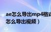 ae怎么导出mp4格式视频快捷键（aegisub怎么导出视频）