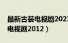 最新古装电视剧2023热播最火剧（最新古装电视剧2012）