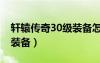 轩辕传奇30级装备怎么升级（轩辕传奇30级装备）