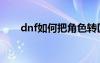 dnf如何把角色转区（dnf如何转区）