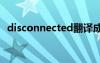 disconnected翻译成中文（disconnect）