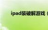 ipad装破解游戏（ipad2破解游戏）