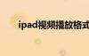 ipad视频播放格式（ipad视频格式）