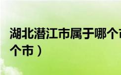 湖北潜江市属于哪个市区（湖北潜江市属于哪个市）