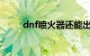 dnf喷火器还能出吗（dnf喷火器）