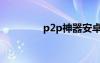 p2p神器安卓（p2p神器）