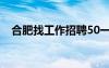 合肥找工作招聘50一55岁（合肥找工作）