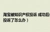 淘宝被知识产权投诉 成功后会怎么样（淘宝知识产权侵权被投诉了怎么办）