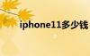 iphone11多少钱（iphone多少钱）