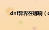 dnf异界在哪刷（dnf异界多少级进）