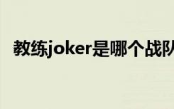 教练joker是哪个战队的教练（joker教练）