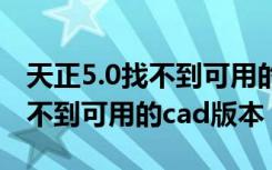 天正5.0找不到可用的cad版本（天正2014找不到可用的cad版本）