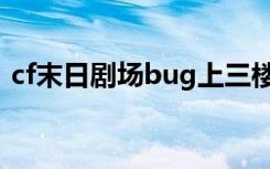 cf末日剧场bug上三楼（cf末日剧场怎么打）