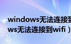 windows无法连接到wifi热点可以（windows无法连接到wifi）