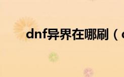 dnf异界在哪刷（dnf异界多少级进）