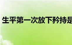 生平第一次放下矜持是什么歌（生平第一次）