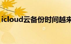 icloud云备份时间越来越长（icloud云备份）