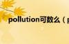 pollution可数么（pollution有复数吗）