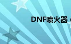 DNF喷火器（dnf喷火器）