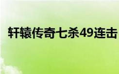 轩辕传奇七杀49连击（轩辕传奇完美七杀）