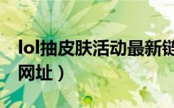 lol抽皮肤活动最新链接（lol抽奖活动抽皮肤网址）