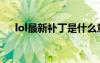 lol最新补丁是什么意思（lol最新补丁）