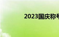 2023国庆称号（国庆称号）