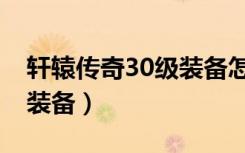 轩辕传奇30级装备怎么获得（轩辕传奇30级装备）