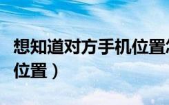 想知道对方手机位置怎么办（想知道对方手机位置）