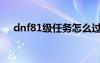 dnf81级任务怎么过不去（dnf80任务）