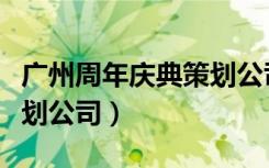 广州周年庆典策划公司电话（广州周年庆典策划公司）