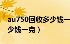 au750回收多少钱一克2023（au750回收多少钱一克）