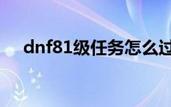 dnf81级任务怎么过不去（dnf80任务）