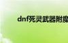 dnf死灵武器附魔（dnf死灵武器）