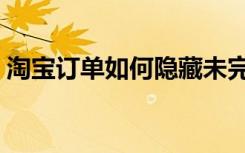 淘宝订单如何隐藏未完成订单（未完成订单）