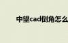 中望cad倒角怎么画（倒角怎么画）