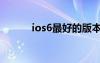 ios6最好的版本（ios6好用吗）