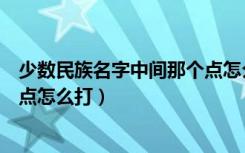 少数民族名字中间那个点怎么打出来（少数民族名字中间的点怎么打）