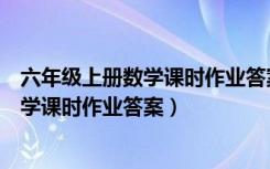 六年级上册数学课时作业答案零五网苏教版（六年级上册数学课时作业答案）