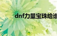 dnf力量宝珠给谁（dnf力量宝珠）