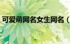 可爱萌网名女生网名（可爱网名到萌的网名）