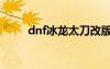 dnf冰龙太刀改版（dnf冰龙太刀）