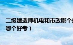 二级建造师机电和市政哪个好考些（二级建造师机电和市政哪个好考）