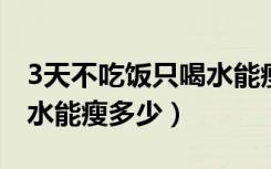 3天不吃饭只喝水能瘦多少（三天不吃饭只喝水能瘦多少）