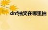 dnf抽奖在哪里抽（dnf抽奖怎么抽）