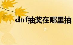 dnf抽奖在哪里抽（dnf抽奖怎么抽）