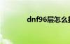 dnf96层怎么打（dnf96层）