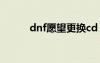 dnf愿望更换cd（dnf愿望宝盒）