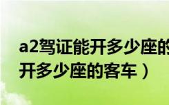 a2驾证能开多少座的大客车呀（a2驾驶证能开多少座的客车）