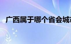 广西属于哪个省会城市（广西属于哪个省）